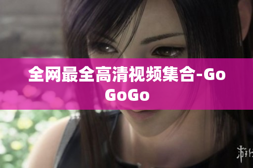 全网最全高清视频集合-GoGoGo