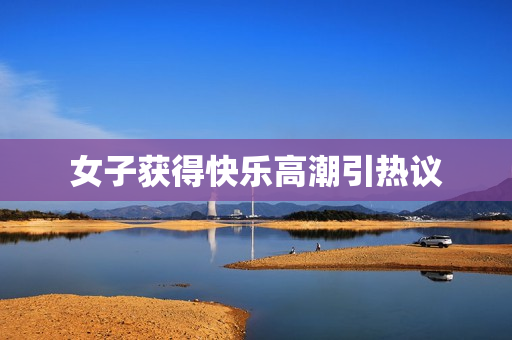 女子获得快乐高潮引热议