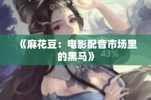 《麻花豆：电影配音市场里的黑马》