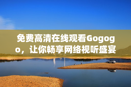 免费高清在线观看Gogogo，让你畅享网络视听盛宴！