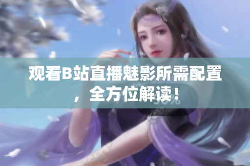 观看B站直播魅影所需配置，全方位解读！
