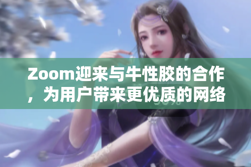 Zoom迎来与牛性胶的合作，为用户带来更优质的网络体验