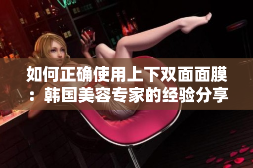 如何正确使用上下双面面膜：韩国美容专家的经验分享