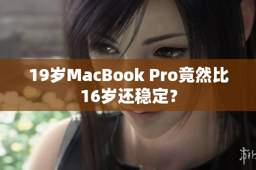 19岁MacBook Pro竟然比16岁还稳定？