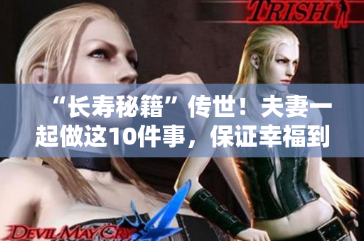 “长寿秘籍”传世！夫妻一起做这10件事，保证幸福到老！