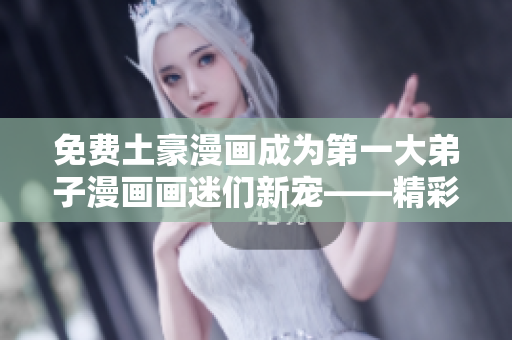 免费土豪漫画成为第一大弟子漫画画迷们新宠——精彩重现