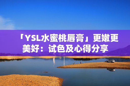 「YSL水蜜桃唇膏」更嫩更美好：试色及心得分享