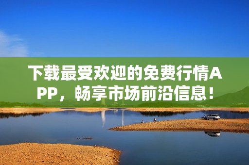 下载最受欢迎的免费行情APP，畅享市场前沿信息！