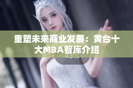重塑未来商业发展：黄台十大MBA智库介绍
