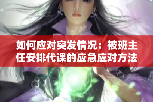 如何应对突发情况：被班主任安排代课的应急应对方法