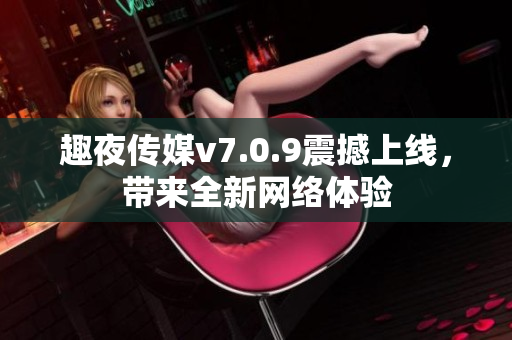 趣夜传媒v7.0.9震撼上线，带来全新网络体验