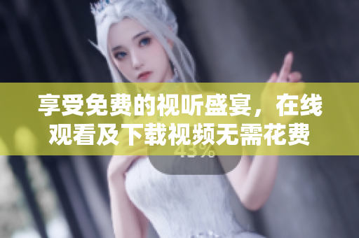 享受免费的视听盛宴，在线观看及下载视频无需花费