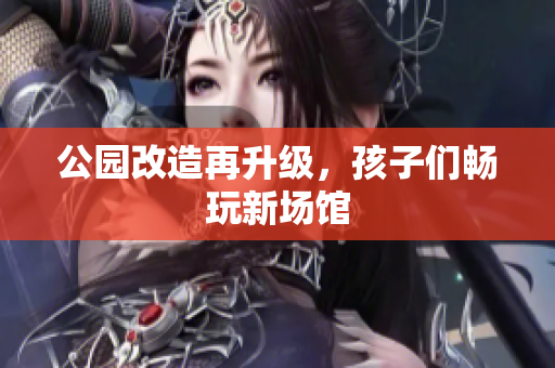 公园改造再升级，孩子们畅玩新场馆