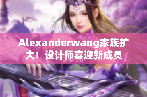 Alexanderwang家族扩大！设计师喜迎新成员