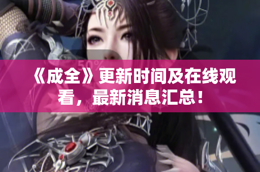 《成全》更新时间及在线观看，最新消息汇总！