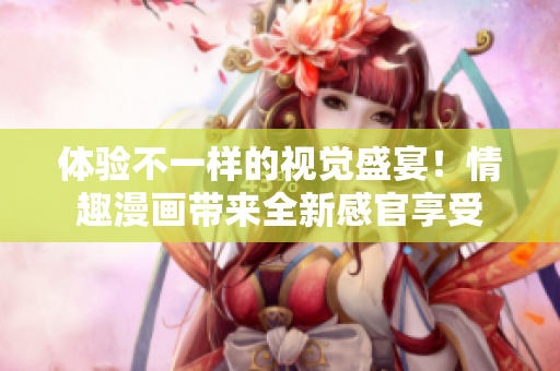 体验不一样的视觉盛宴！情趣漫画带来全新感官享受