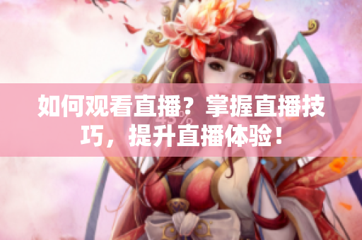 如何观看直播？掌握直播技巧，提升直播体验！