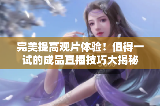 完美提高观片体验！值得一试的成品直播技巧大揭秘