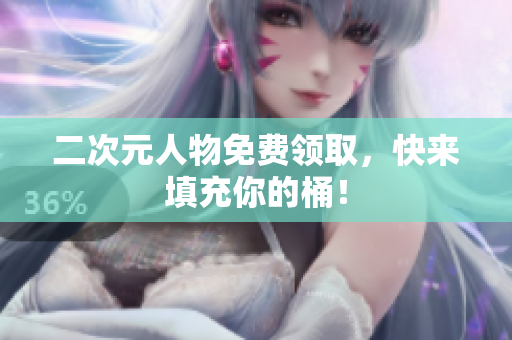 二次元人物免费领取，快来填充你的桶！