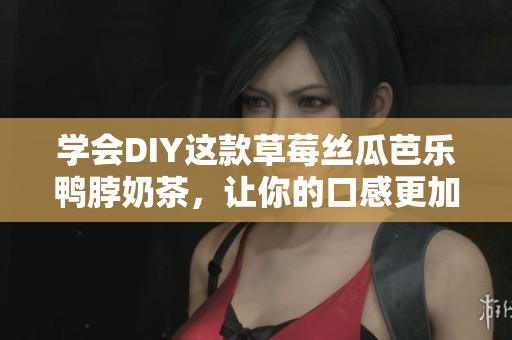 学会DIY这款草莓丝瓜芭乐鸭脖奶茶，让你的口感更加美妙