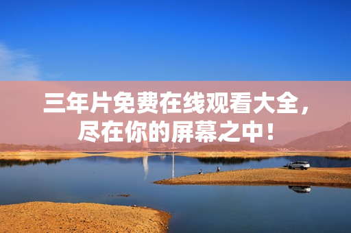 三年片免费在线观看大全，尽在你的屏幕之中！