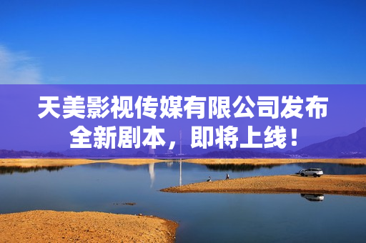 天美影视传媒有限公司发布全新剧本，即将上线！