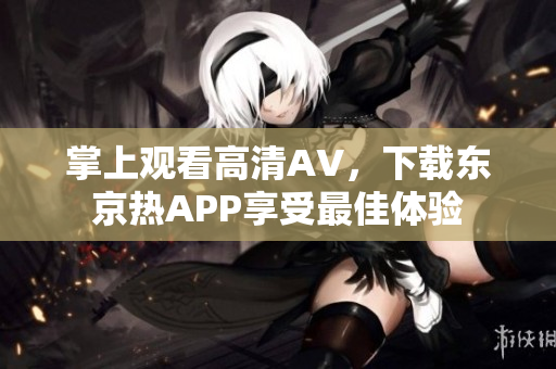 掌上观看高清AV，下载东京热APP享受最佳体验