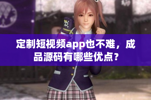 定制短视频app也不难，成品源码有哪些优点？