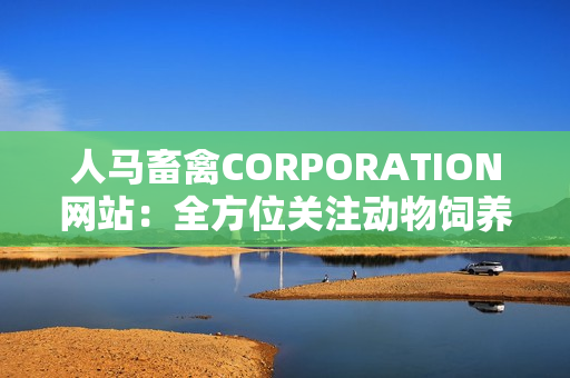 人马畜禽CORPORATION网站：全方位关注动物饲养和产品质量。