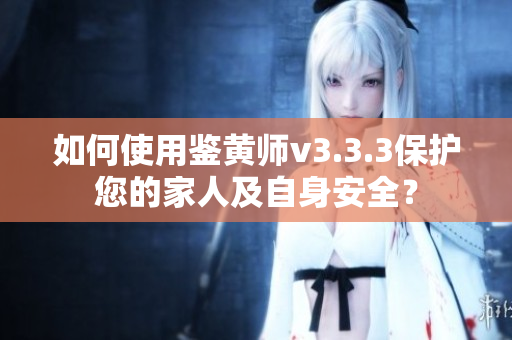 如何使用鉴黄师v3.3.3保护您的家人及自身安全？