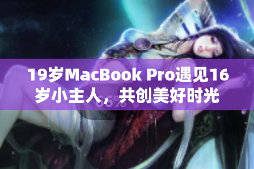 19岁MacBook Pro遇见16岁小主人，共创美好时光
