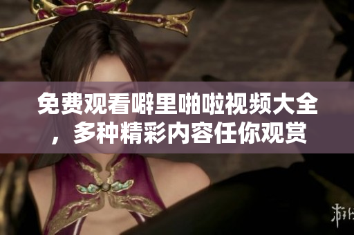 免费观看噼里啪啦视频大全，多种精彩内容任你观赏