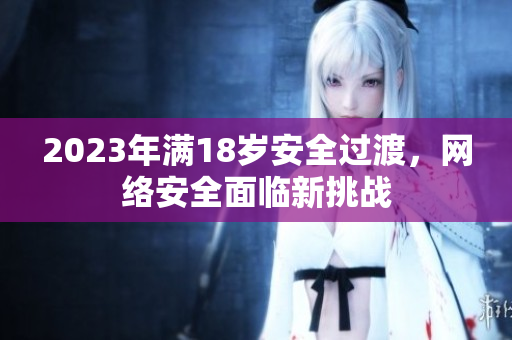 2023年满18岁安全过渡，网络安全面临新挑战