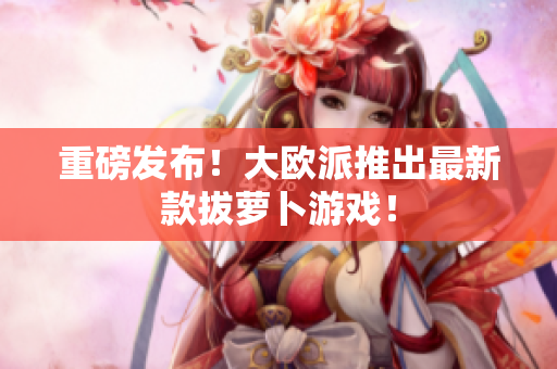 重磅发布！大欧派推出最新款拔萝卜游戏！