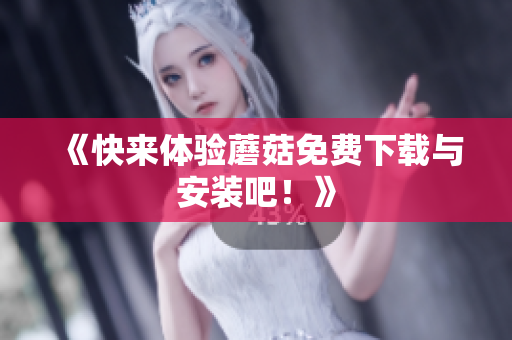 《快来体验蘑菇免费下载与安装吧！》