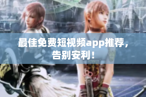 最佳免费短视频app推荐，告别安利！