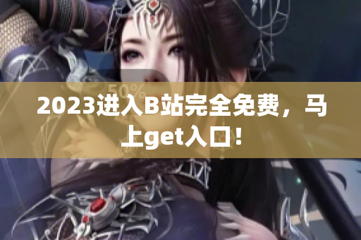 2023进入B站完全免费，马上get入口！