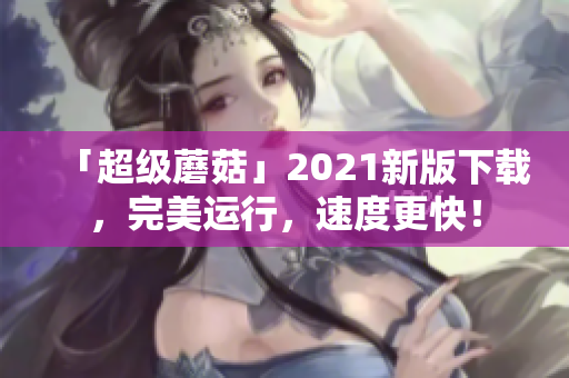 「超级蘑菇」2021新版下载，完美运行，速度更快！