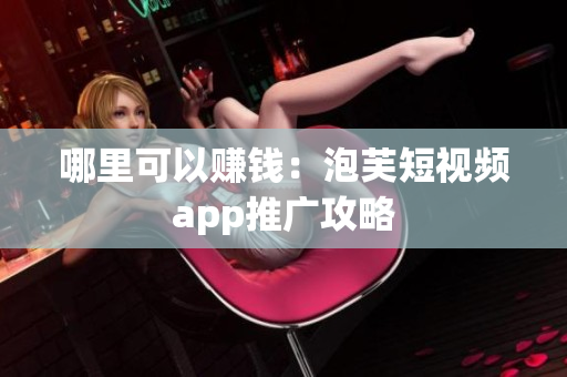 哪里可以赚钱：泡芙短视频app推广攻略