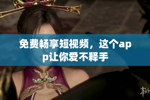 免费畅享短视频，这个app让你爱不释手