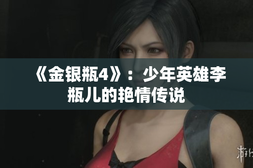 《金银瓶4》：少年英雄李瓶儿的艳情传说