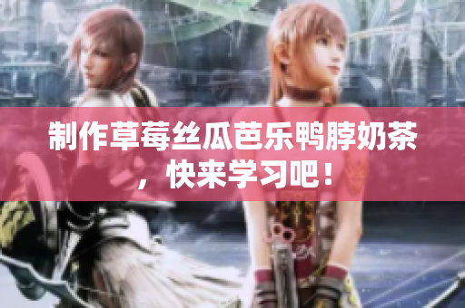 制作草莓丝瓜芭乐鸭脖奶茶，快来学习吧！