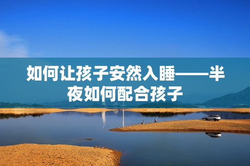如何让孩子安然入睡——半夜如何配合孩子