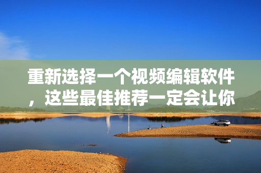 重新选择一个视频编辑软件，这些最佳推荐一定会让你满意！