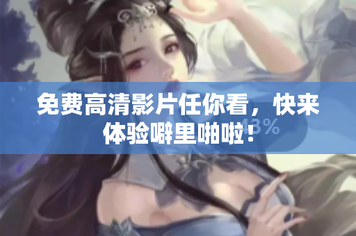 免费高清影片任你看，快来体验噼里啪啦！