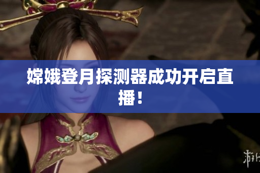 嫦娥登月探测器成功开启直播！