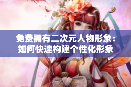免费拥有二次元人物形象：如何快速构建个性化形象