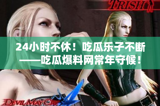 24小时不休！吃瓜乐子不断——吃瓜爆料网常年守候！