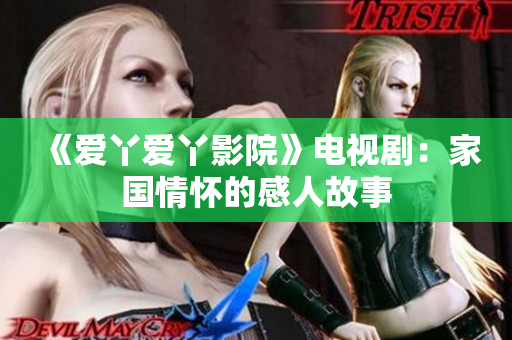 《爱丫爱丫影院》电视剧：家国情怀的感人故事