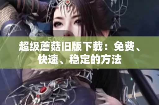 超级蘑菇旧版下载：免费、快速、稳定的方法